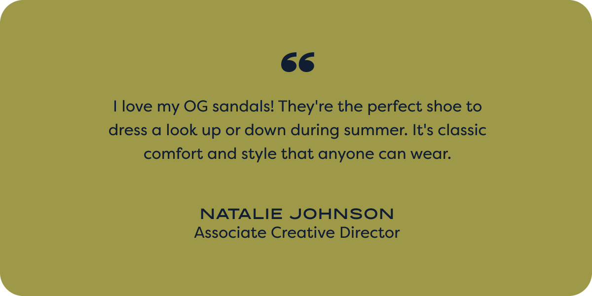 I love my OG sandals! They're the perfect shoe to dress a look up or down during summer. It's classic comfort and style that anyone can wear. - natalie johnson; associate creative director