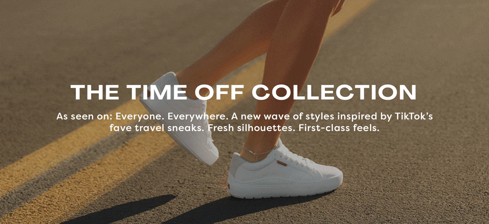 THE TIME OFF COLLECTION As seen on: Everyone. Everywhere. A new wave of styles inspired by TikTok’s fave travel sneaks. Fresh silhouettes. First-class feels.
